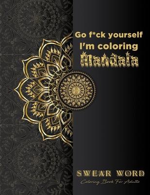 Go f*ck yourself, I’’m coloring Mandala: Swear Word Coloring Book for adults: Fun curse word Motivational Humorous and Stress Relief with Relaxing mand