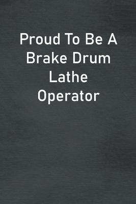 Proud To Be A Brake Drum Lathe Operator: Lined Notebook For Men, Women And Co Workers