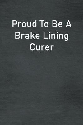 Proud To Be A Brake Lining Curer: Lined Notebook For Men, Women And Co Workers