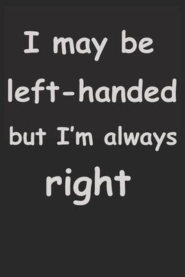 I May Be Left Handed But I’’m Always Right: notebook for left handed people, Lefty Journal Notebook for Lefty, Journal, Lined Paper, Blank Lined Journa