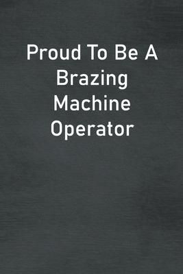 Proud To Be A Brazing Machine Operator: Lined Notebook For Men, Women And Co Workers