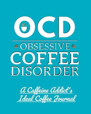 OCD Obsessive Coffee Disorder: A Caffeine Addict’’s Ideal Coffee Journal