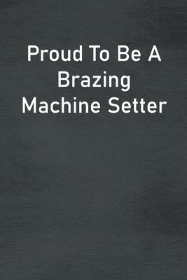 Proud To Be A Brazing Machine Setter: Lined Notebook For Men, Women And Co Workers