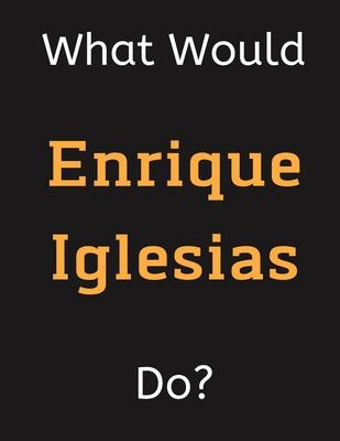 What Would Enrique Iglesias Do?: Enrique Iglesias Notebook/ Journal/ Notepad/ Diary For Women, Men, Girls, Boys, Fans, Supporters, Teens, Adults and K