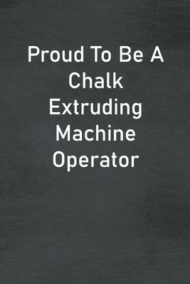 Proud To Be A Chalk Extruding Machine Operator: Lined Notebook For Men, Women And Co Workers