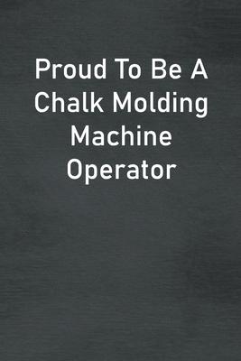 Proud To Be A Chalk Molding Machine Operator: Lined Notebook For Men, Women And Co Workers