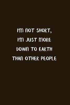 I’’m Not Short, I’’m Just More Down To Earth Than Other People: Blank Lined Notebook To Write in Brown Matte Cover Sizes 6 X 9 Inches 15.24 X 22.86 Cent