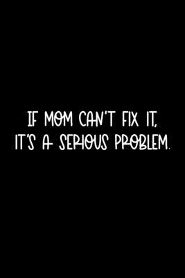 If Mom Can’’t Fix It, It’’s A Serious Problem: 105 Undated Pages: Humor: Paperback Journal