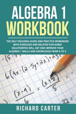 Algebra 1 Workbook: The Self-Teaching Guide and Practice Workbook with Exercises and Related Explained Solution. You Will Get and Improve