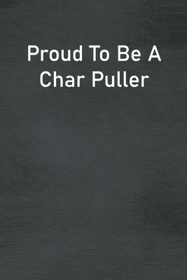 Proud To Be A Char Puller: Lined Notebook For Men, Women And Co Workers