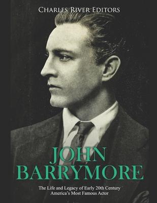 John Barrymore: The Life and Legacy of Early 20th Century America’’s Most Famous Actor