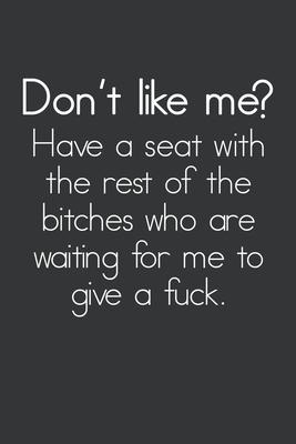 Don’’t Like Me? Have A Seat With The Rest Of The Bitches Who Are Waiting For Me To Give A Fuck: Gag Gift Funny Blank Lined Notebook Journal or Notepad