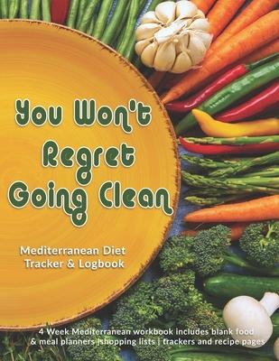 You Won’’t Regret Going Clean: Mediterranean Diet Tracker & Logbook: 4 Week Mediterranean workbook includes blank food & meal planners -shopping list
