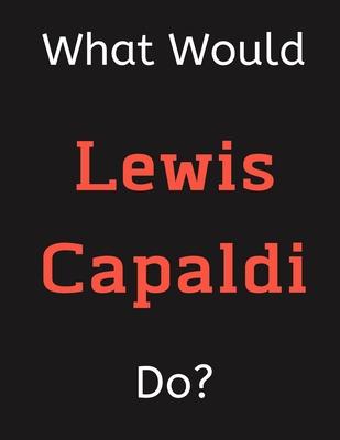What Would Lewis Capaldi Do?: Lewis Capaldi Notebook/ Journal/ Notepad/ Diary For Women, Men, Girls, Boys, Fans, Supporters, Teens, Adults and Kids