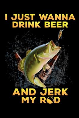 I Just Wanna Drink Beer And Jerk My Rod: Notebook For The Serious Fisherman To Record Fishing Trip Experiences - Fisher Man gift notebook, Christmas g
