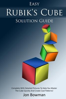 Easy Rubik’’s Cube Solution Guide: Complete With Detailed Pictures To Help You Master The Cube Quickly And Create Cool Patterns!