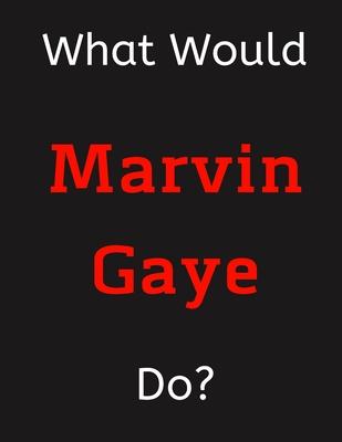 What Would Marvin Gaye Do?: Marvin Gaye Notebook/ Journal/ Notepad/ Diary For Women, Men, Girls, Boys, Fans, Supporters, Teens, Adults and Kids -