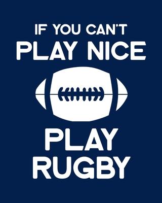 If You Can’’t Play Nice Play Rugby: Rugby Gift for People Who Love Playing Rugby - Funny Saying on Rugby Themed Cover Design for Athletes - Blank Lined