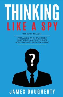 Thinking: Like A Spy: This Book Includes - Persuasion An Ex-SPY’’s Guide, Negotiation An Ex-SPY’’s Guide, Body Language An Ex-SPY’’
