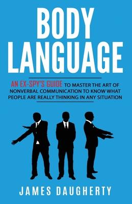 Body Language: An Ex-SPY’’s Guide to Master the Art of Nonverbal Communication to Know What People Are Really Thinking in Any