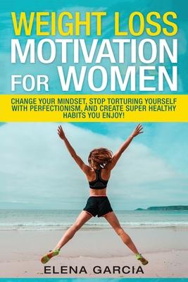 Weight Loss Motivation for Women: Change Your Mindset, Stop Torturing Yourself with Perfectionism, and Create Super Healthy Habits You Enjoy!