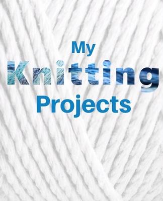My Knitting Projects: Knitting Project Planner and Journal Notebook for Keeping Track of All Your Knitting Projects