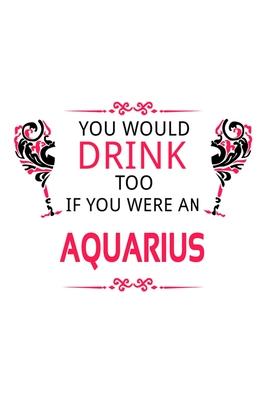 You Would Drink Too If You Were An Aquarius: Funny Aquarius Notebook, Journal Gift, Diary, Doodle Gift or Notebook - 6 x 9 Compact Size- 109 Blank Lin
