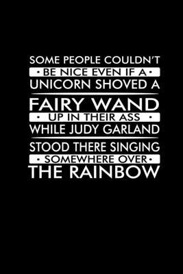 Some people couldn’’t be nice even if a unicorn shoved a fairy wand up in their ass while Judy Garland stood there singing somewhere over the Rainbow: