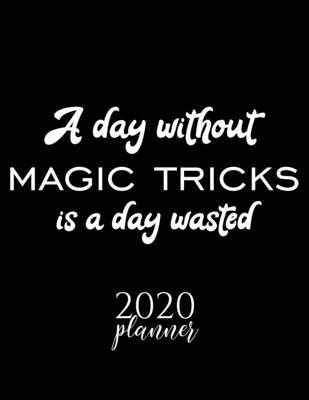 A Day Without Magic Tricks Is A Day Wasted 2020 Planner: Nice 2020 Calendar for Magic Tricks Fan - Christmas Gift Idea Magic Tricks Theme - Magic Tric