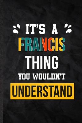 It’’s a Francis Thing You Wouldn’’t Understand: Practical Blank Lined Notebook/ Journal For Personalized Francis, Favorite First Name, Inspirational Say