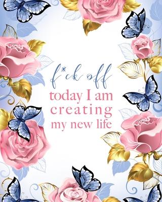 F*ck off - today I am creating my new life: Life Changing 100 Day Gratitude and Manifestation Journal to REPROGRAM your Mind and create the Life of yo