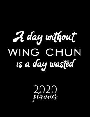 A Day Without Wing Chun Is A Day Wasted 2020 Planner: Nice 2020 Calendar for Wing Chun Fan - Christmas Gift Idea Wing Chun Theme - Wing Chun Lover Jou
