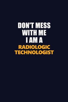 Don’’t Mess With Me I Am A Radiologic technologist: Career journal, notebook and writing journal for encouraging men, women and kids. A framework for b