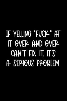 If Yelling Fuck At It Over And Over Can’’t Fix It, It’’s A Serious Problem: 105 Undated Pages: Humor: Paperback Journal