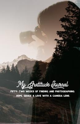 My Gratitude Journal: Fifty-two weeks of finding and photographing hope, grace, and love through a camera lens.