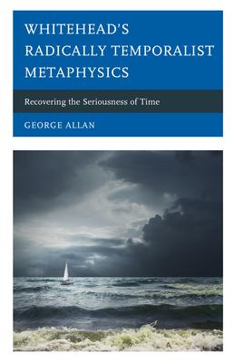 Whitehead’’s Radically Temporalist Metaphysics: Recovering the Seriousness of Time