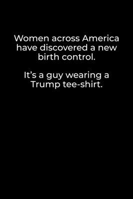 Women Across America Have Discovered a New Birth Control. It’’s a guy wearing a Trump tee-shirt: Journal / Notebook / Diary Gift - 6x9 - 120 pages -