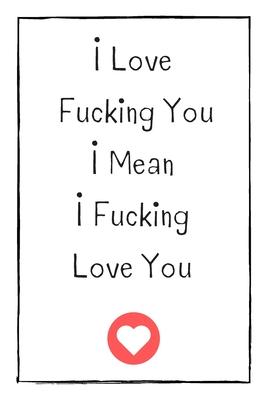 I Love Fucking You I Mean I Fucking Love You: Naughty Gift For Adults, Couple, Boyfriend, Girlfriend, Friends, Blank Lined Journal, Notebook, Useful G