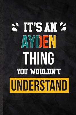 It’’s an Ayden Thing You Wouldn’’t Understand: Blank Practical Personalized Ayden Lined Notebook/ Journal For Favorite First Name, Inspirational Saying