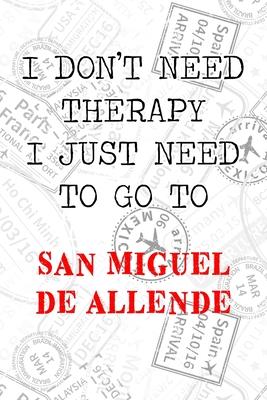 I Don’’t Need Therapy I Just Need To Go To San Miguel de Allende: 6x9 Lined Travel Stamps Notebook/Journal Funny Gift Idea For Travellers, Explorers,
