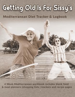 Getting Old Is For Sissy’’s: Mediterranean Diet Tracker & Logbook: 4 Week Mediterranean workbook includes blank food & meal planners -shopping list