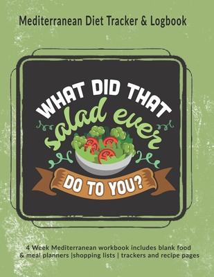 What Did That Salad Ever Do To You? Mediterranean Diet Tracker & Logbook: 4 Week Mediterranean workbook includes blank food & meal planners -shopping
