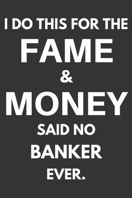 I Do This For The Fame & Money Said No Banker Ever: Gifts For Bankers Blank Lined Notebooks, Journals, Planners and Diaries to Write In - Bankers Gift