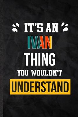 It’’s an Ivan Thing You Wouldn’’t Understand: Practical Blank Lined Notebook/ Journal For Personalized Ivan, Favorite First Name, Inspirational Saying U