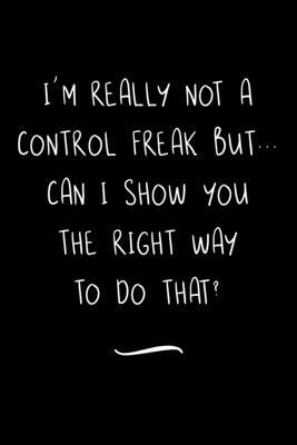 I’’m really not a Control Freak But... Can I show you the right way to do that?: Funny Office Notebook/Journal For Women/Men/Coworkers/Boss/Business Wo