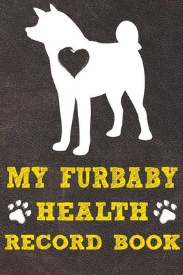 My Furbaby Health Record Book: Akita Dog Puppy Pet Wellness Record Journal And Organizer For Furbaby Akita Owners