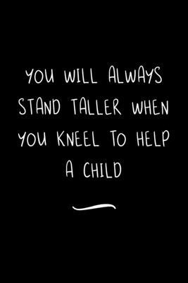 You will always stand taller when you kneel to help a Child: Funny Office Notebook/Journal For Women/Men/Coworkers/Boss/Business Woman/Funny office wo