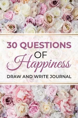 30 Questions Of Happiness Draw And Write Journal: An Interactive Diary With Prompts To Inspire Gratitude And Happiness