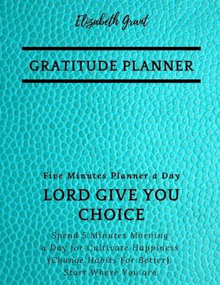 Gratitude Planner: Five Minutes Planner a Day / Lord Give You Choice / Spend 5 Minutes Morning a Day for Cultivate Happiness / Change Hab