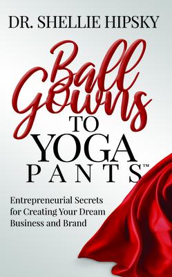 Ballgowns to Yoga Pants: Entrepreneurial Secrets for Creating Your Dream Business and Brand